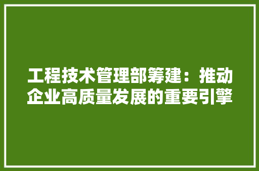 工程技术管理部筹建：推动企业高质量发展的重要引擎 现代风格装饰