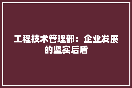 工程技术管理部：企业发展的坚实后盾 现代风格装饰