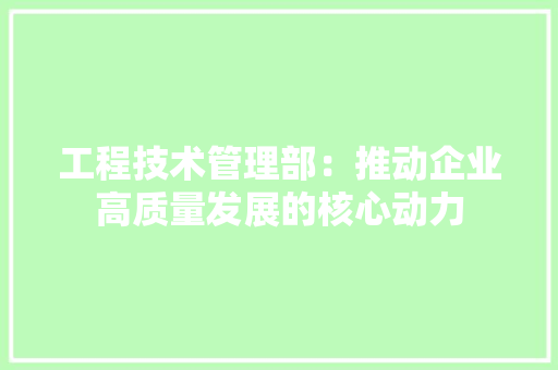 工程技术管理部：推动企业高质量发展的核心动力