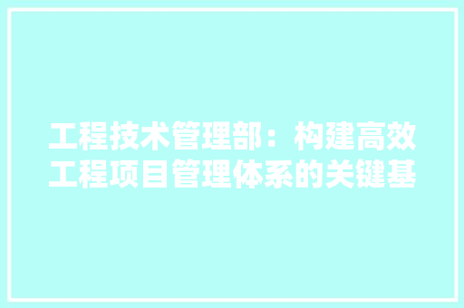 工程技术管理部：构建高效工程项目管理体系的关键基石