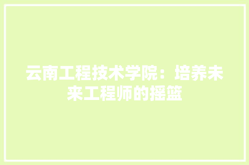 云南工程技术学院：培养未来工程师的摇篮 家居装修