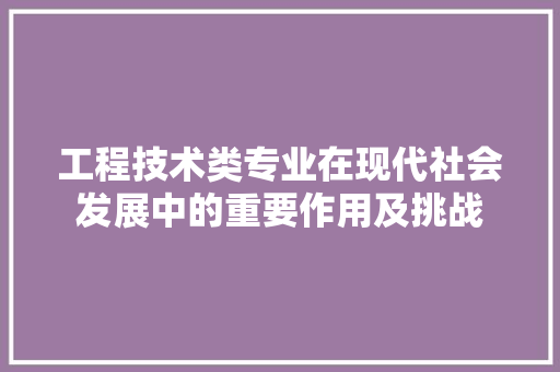 工程技术类专业在现代社会发展中的重要作用及挑战 现代风格装饰