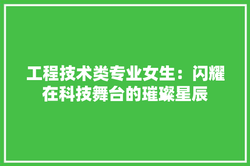 工程技术类专业女生：闪耀在科技舞台的璀璨星辰 现代风格装饰