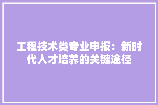 工程技术类专业申报：新时代人才培养的关键途径 现代风格装饰