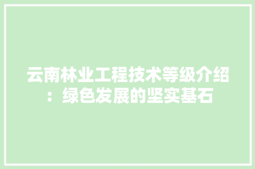 云南林业工程技术等级介绍：绿色发展的坚实基石 家居装修