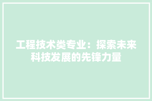 工程技术类专业：探索未来科技发展的先锋力量 现代风格装饰