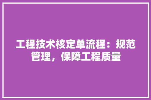 工程技术核定单流程：规范管理，保障工程质量