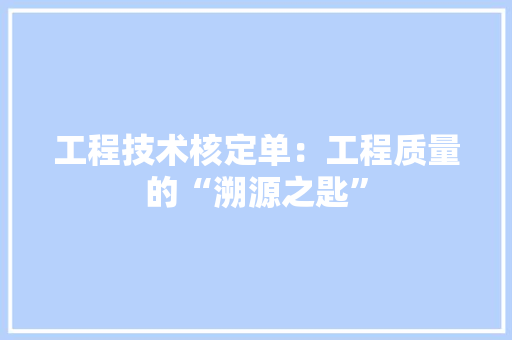 工程技术核定单：工程质量的“溯源之匙” 现代风格装饰