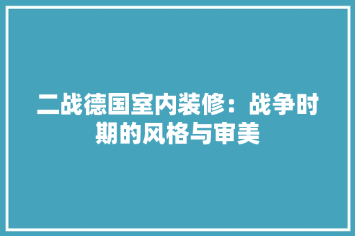 二战德国室内装修：战争时期的风格与审美 家居装修