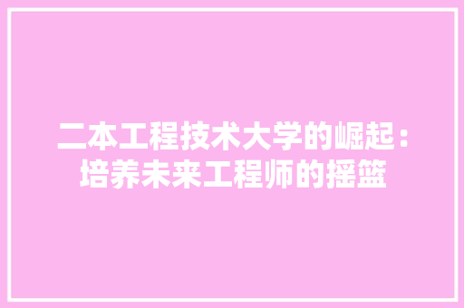 二本工程技术大学的崛起：培养未来工程师的摇篮 家居装修