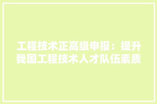 工程技术正高级申报：提升我国工程技术人才队伍素质的关键途径