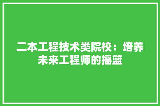 二本工程技术类院校：培养未来工程师的摇篮 家居装修