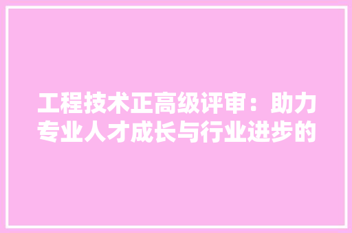 工程技术正高级评审：助力专业人才成长与行业进步的关键 现代风格装饰