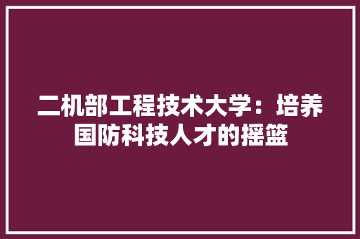 二机部工程技术大学：培养国防科技人才的摇篮 家居装修