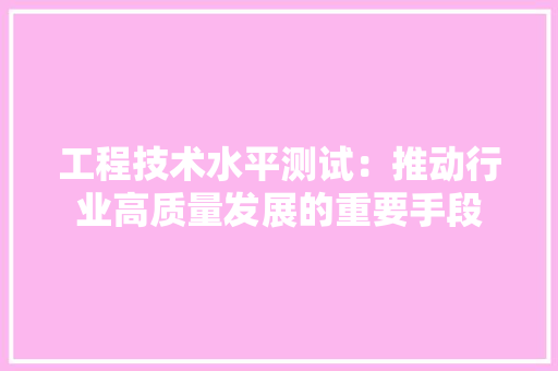 工程技术水平测试：推动行业高质量发展的重要手段 现代风格装饰