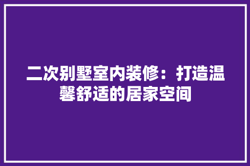 二次别墅室内装修：打造温馨舒适的居家空间 家居装修