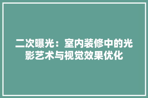 二次曝光：室内装修中的光影艺术与视觉效果优化 家居装修