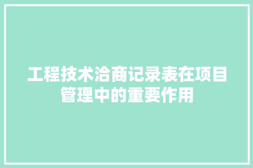 工程技术洽商记录表在项目管理中的重要作用 现代风格装饰
