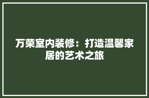 万荣室内装修：打造温馨家居的艺术之旅