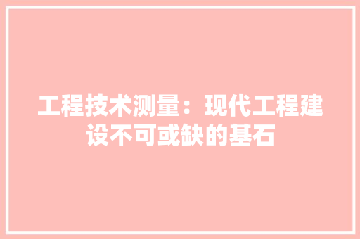 工程技术测量：现代工程建设不可或缺的基石 现代风格装饰