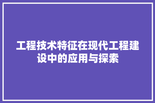 工程技术特征在现代工程建设中的应用与探索 现代风格装饰