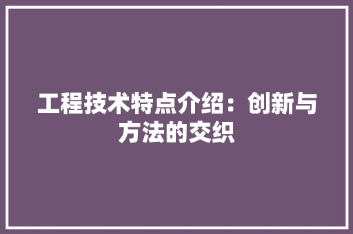 工程技术特点介绍：创新与方法的交织 现代风格装饰