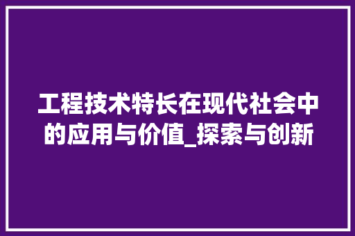 工程技术特长在现代社会中的应用与价值_探索与创新之路 现代风格装饰