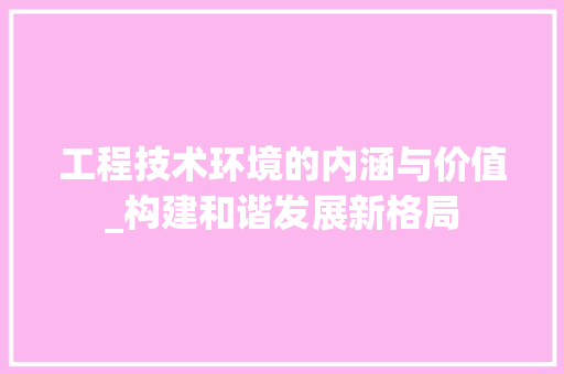 工程技术环境的内涵与价值_构建和谐发展新格局 现代风格装饰