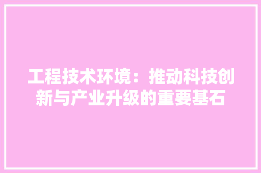 工程技术环境：推动科技创新与产业升级的重要基石 现代风格装饰