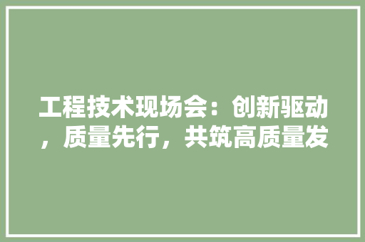 工程技术现场会：创新驱动，质量先行，共筑高质量发展之路 现代风格装饰