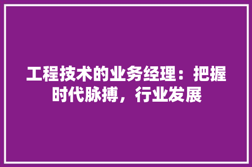 工程技术的业务经理：把握时代脉搏，行业发展 现代风格装饰