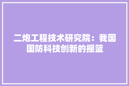 二炮工程技术研究院：我国国防科技创新的摇篮 家居装修