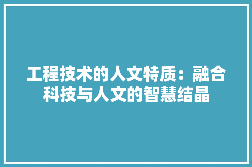 工程技术的人文特质：融合科技与人文的智慧结晶