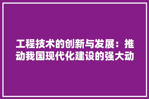 工程技术的创新与发展：推动我国现代化建设的强大动力 现代风格装饰
