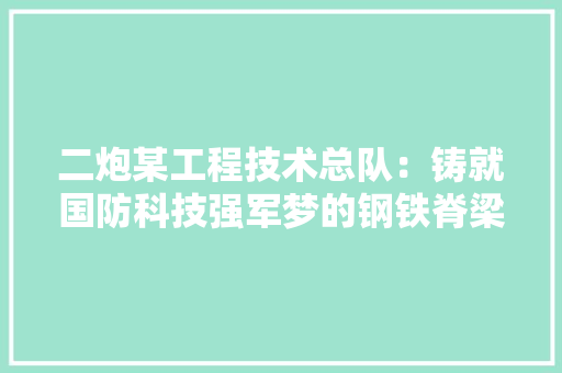 二炮某工程技术总队：铸就国防科技强军梦的钢铁脊梁 家居装修