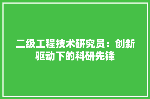二级工程技术研究员：创新驱动下的科研先锋 家居装修