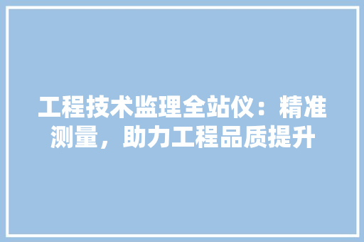 工程技术监理全站仪：精准测量，助力工程品质提升 现代风格装饰