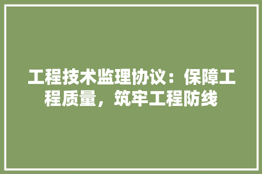 工程技术监理协议：保障工程质量，筑牢工程防线 现代风格装饰