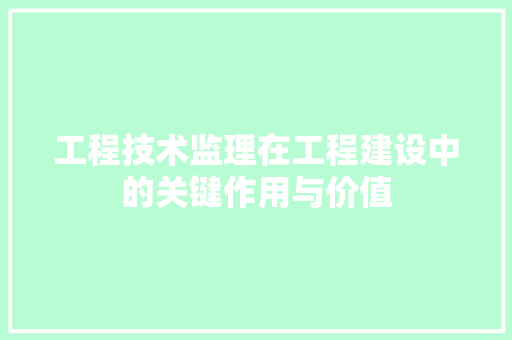工程技术监理在工程建设中的关键作用与价值 现代风格装饰