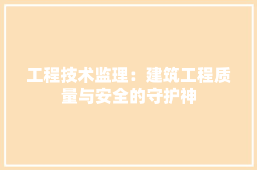 工程技术监理：建筑工程质量与安全的守护神 现代风格装饰