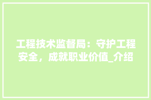 工程技术监督局：守护工程安全，成就职业价值_介绍其优厚待遇与广阔前景 现代风格装饰