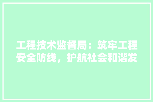 工程技术监督局：筑牢工程安全防线，护航社会和谐发展 现代风格装饰