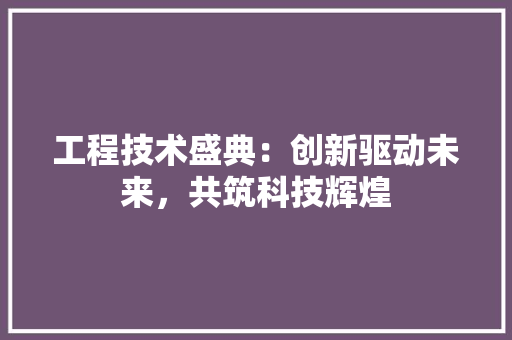工程技术盛典：创新驱动未来，共筑科技辉煌 现代风格装饰