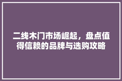二线木门市场崛起，盘点值得信赖的品牌与选购攻略