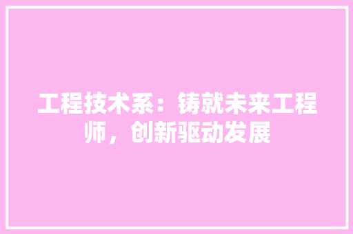 工程技术系：铸就未来工程师，创新驱动发展 现代风格装饰