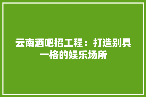 云南酒吧招工程：打造别具一格的娱乐场所 家居装修