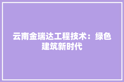 云南金瑞达工程技术：绿色建筑新时代 家居装修