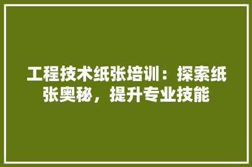 工程技术纸张培训：探索纸张奥秘，提升专业技能 现代风格装饰