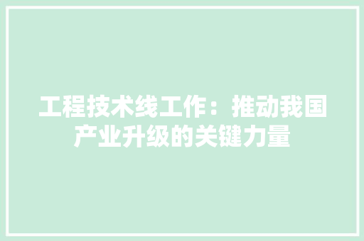 工程技术线工作：推动我国产业升级的关键力量 现代风格装饰