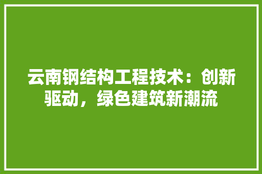 云南钢结构工程技术：创新驱动，绿色建筑新潮流 家居装修